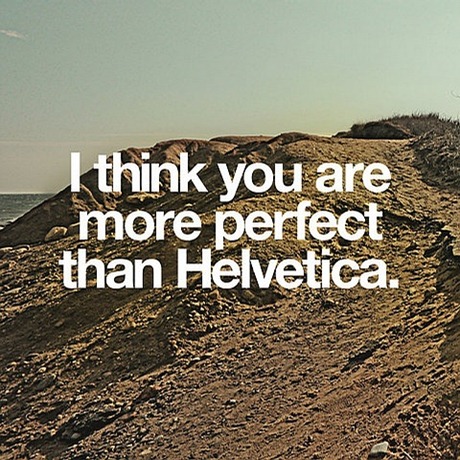 I Think You Are More Perfect Than Helvetica